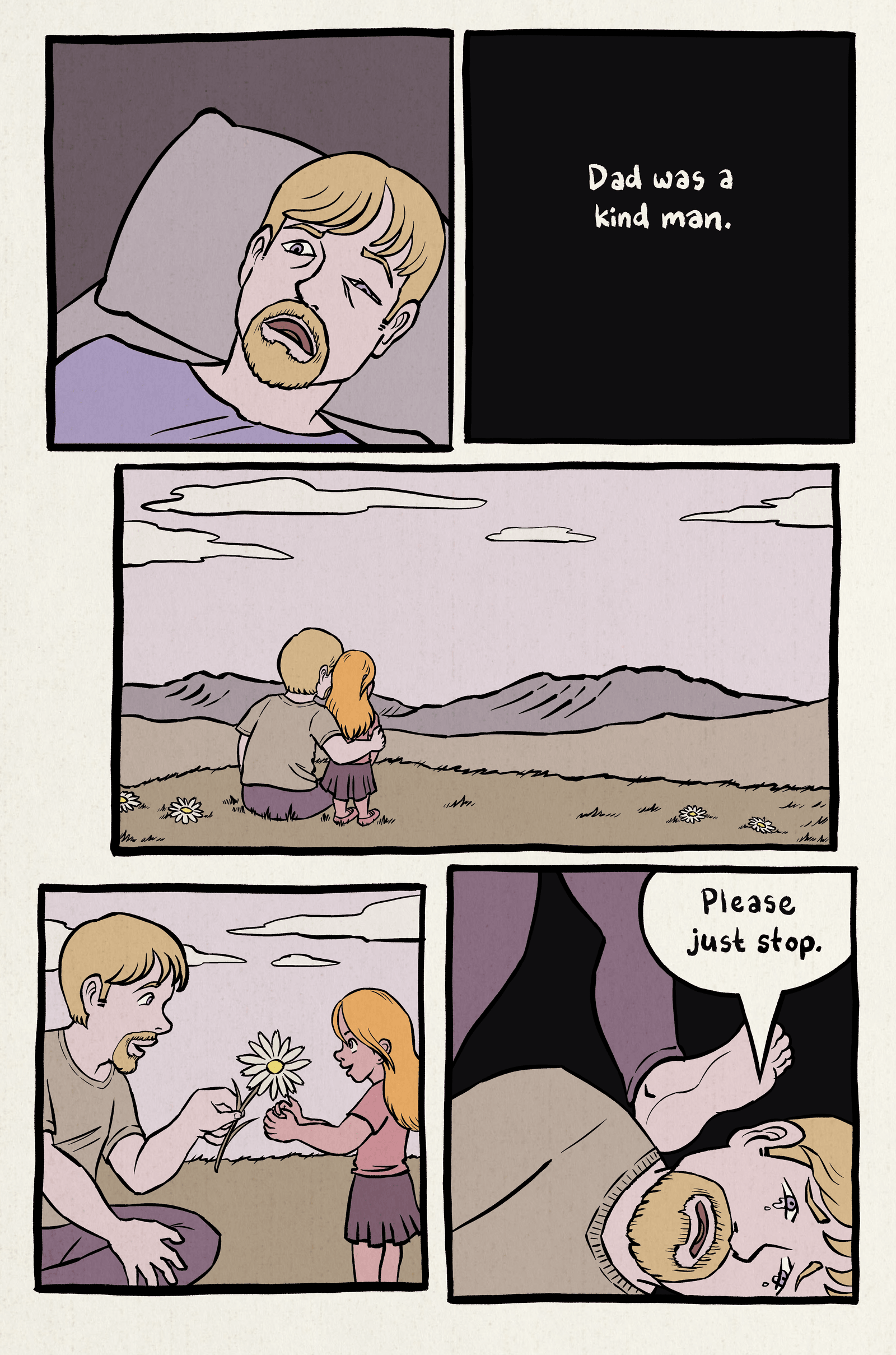 1. Dad is in the hospital with a bruised face.
2. Black panel. Narration: "Dad was a kind man."
3. Wide panel. Dad and the little girl look over a peaceful landscape.
4. Dad picks out a flower for his daughter.
5. Flashback to Mom kicking Dad in the face. Dad: "Please just stop."
