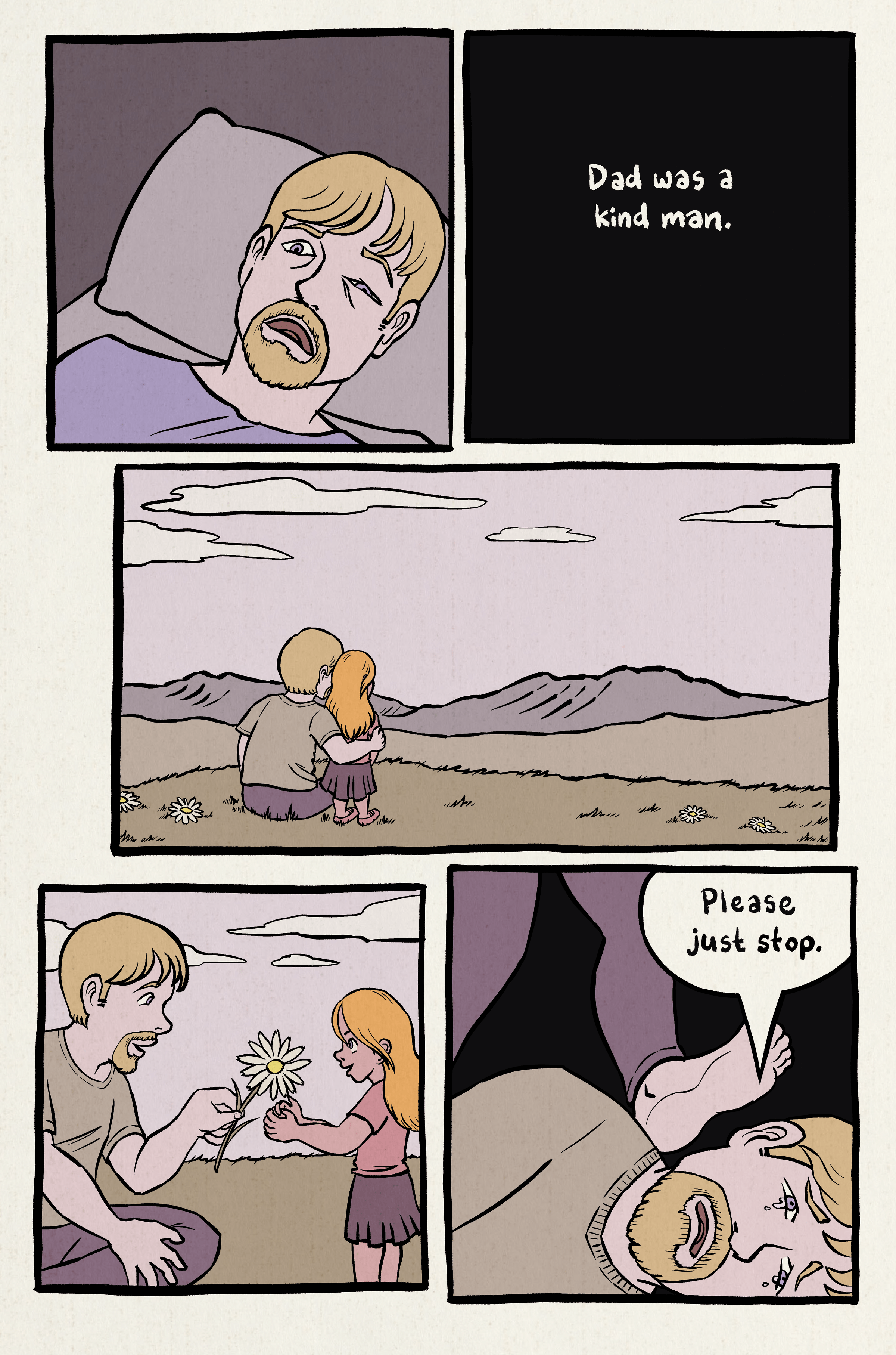 1. Dad is in the hospital with a bruised face.
2. Black panel. Narration: "Dad was a kind man."
3. Wide panel. Dad and the little girl look over a peaceful landscape.
4. Dad picks out a flower for his daughter.
5. Flashback to Mom kicking Dad in the face. Dad: "Please just stop."